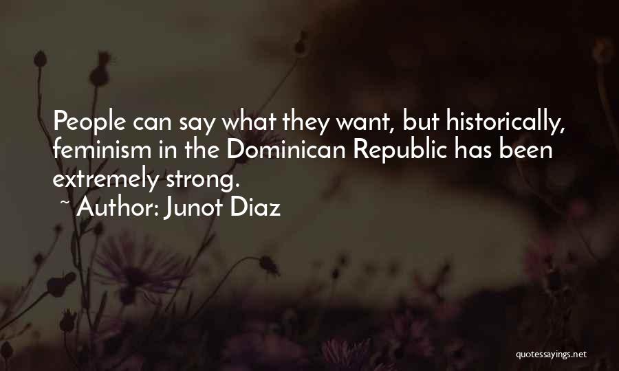 Junot Diaz Quotes: People Can Say What They Want, But Historically, Feminism In The Dominican Republic Has Been Extremely Strong.