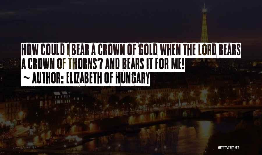 Elizabeth Of Hungary Quotes: How Could I Bear A Crown Of Gold When The Lord Bears A Crown Of Thorns? And Bears It For