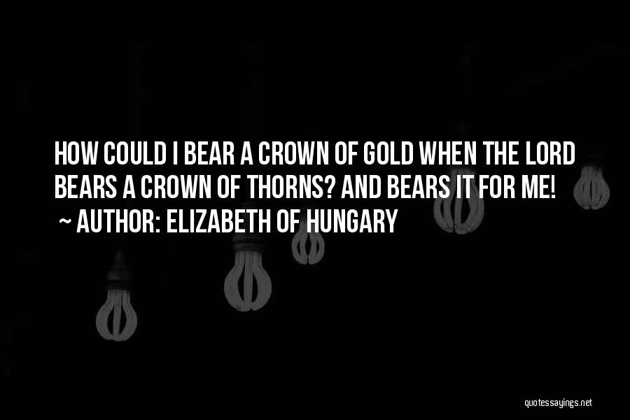 Elizabeth Of Hungary Quotes: How Could I Bear A Crown Of Gold When The Lord Bears A Crown Of Thorns? And Bears It For