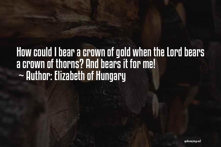 Elizabeth Of Hungary Quotes: How Could I Bear A Crown Of Gold When The Lord Bears A Crown Of Thorns? And Bears It For