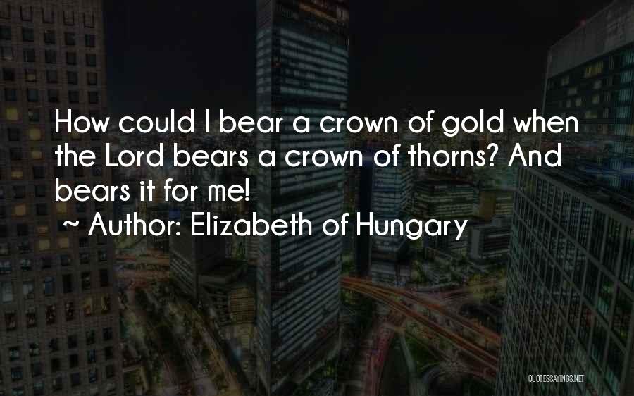 Elizabeth Of Hungary Quotes: How Could I Bear A Crown Of Gold When The Lord Bears A Crown Of Thorns? And Bears It For