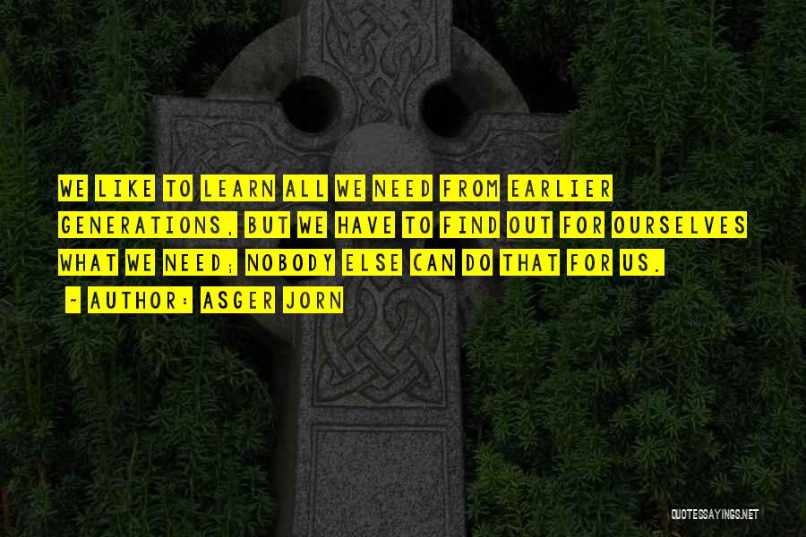 Asger Jorn Quotes: We Like To Learn All We Need From Earlier Generations, But We Have To Find Out For Ourselves What We