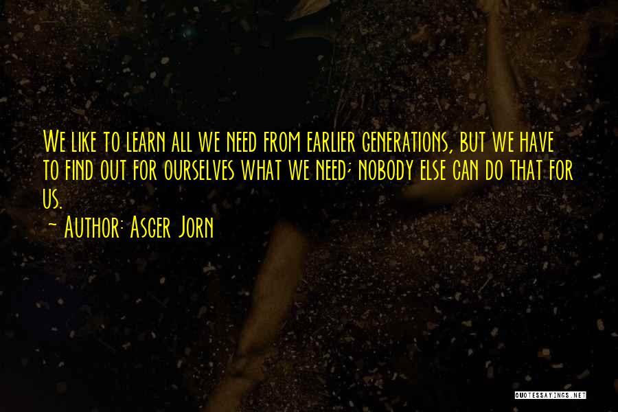Asger Jorn Quotes: We Like To Learn All We Need From Earlier Generations, But We Have To Find Out For Ourselves What We