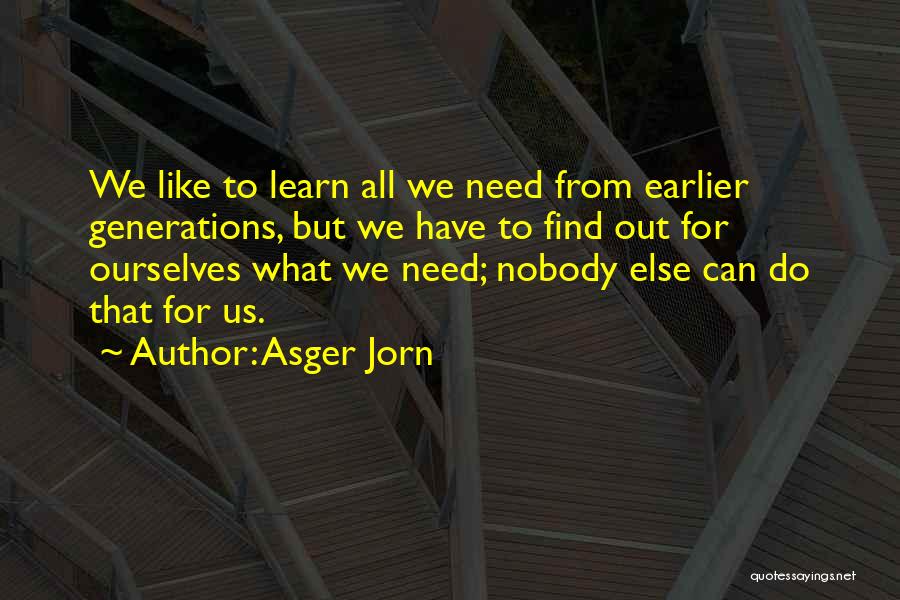 Asger Jorn Quotes: We Like To Learn All We Need From Earlier Generations, But We Have To Find Out For Ourselves What We