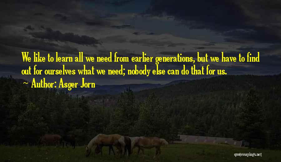 Asger Jorn Quotes: We Like To Learn All We Need From Earlier Generations, But We Have To Find Out For Ourselves What We