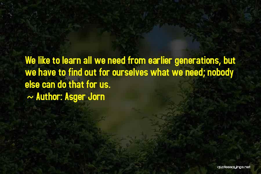 Asger Jorn Quotes: We Like To Learn All We Need From Earlier Generations, But We Have To Find Out For Ourselves What We