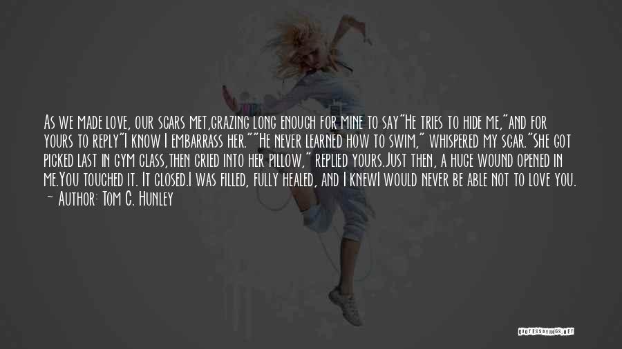 Tom C. Hunley Quotes: As We Made Love, Our Scars Met,grazing Long Enough For Mine To Sayhe Tries To Hide Me,and For Yours To