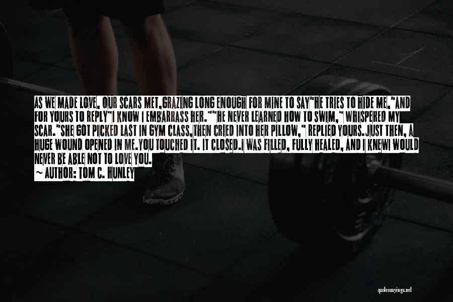 Tom C. Hunley Quotes: As We Made Love, Our Scars Met,grazing Long Enough For Mine To Sayhe Tries To Hide Me,and For Yours To