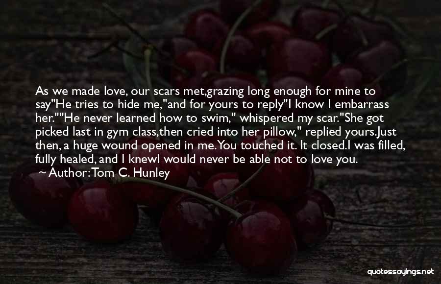 Tom C. Hunley Quotes: As We Made Love, Our Scars Met,grazing Long Enough For Mine To Sayhe Tries To Hide Me,and For Yours To