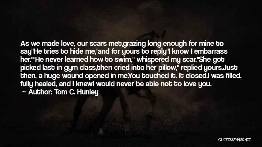 Tom C. Hunley Quotes: As We Made Love, Our Scars Met,grazing Long Enough For Mine To Sayhe Tries To Hide Me,and For Yours To