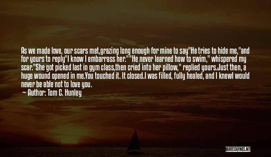 Tom C. Hunley Quotes: As We Made Love, Our Scars Met,grazing Long Enough For Mine To Sayhe Tries To Hide Me,and For Yours To