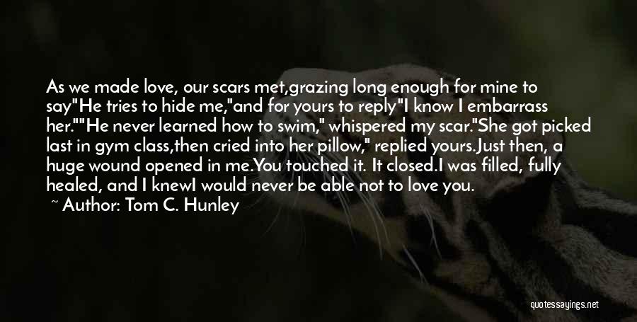 Tom C. Hunley Quotes: As We Made Love, Our Scars Met,grazing Long Enough For Mine To Sayhe Tries To Hide Me,and For Yours To
