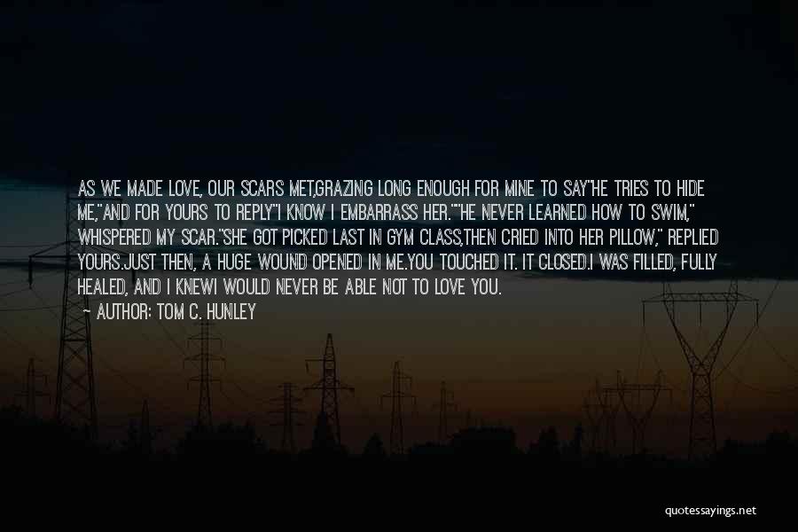 Tom C. Hunley Quotes: As We Made Love, Our Scars Met,grazing Long Enough For Mine To Sayhe Tries To Hide Me,and For Yours To