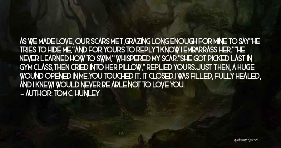 Tom C. Hunley Quotes: As We Made Love, Our Scars Met,grazing Long Enough For Mine To Sayhe Tries To Hide Me,and For Yours To