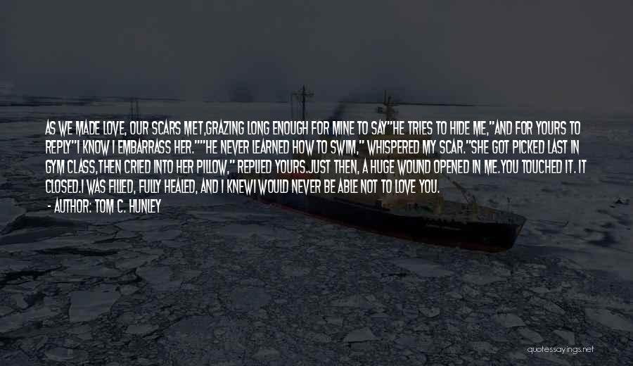 Tom C. Hunley Quotes: As We Made Love, Our Scars Met,grazing Long Enough For Mine To Sayhe Tries To Hide Me,and For Yours To