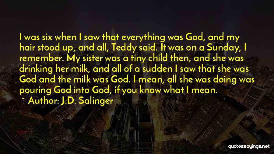 J.D. Salinger Quotes: I Was Six When I Saw That Everything Was God, And My Hair Stood Up, And All, Teddy Said. It