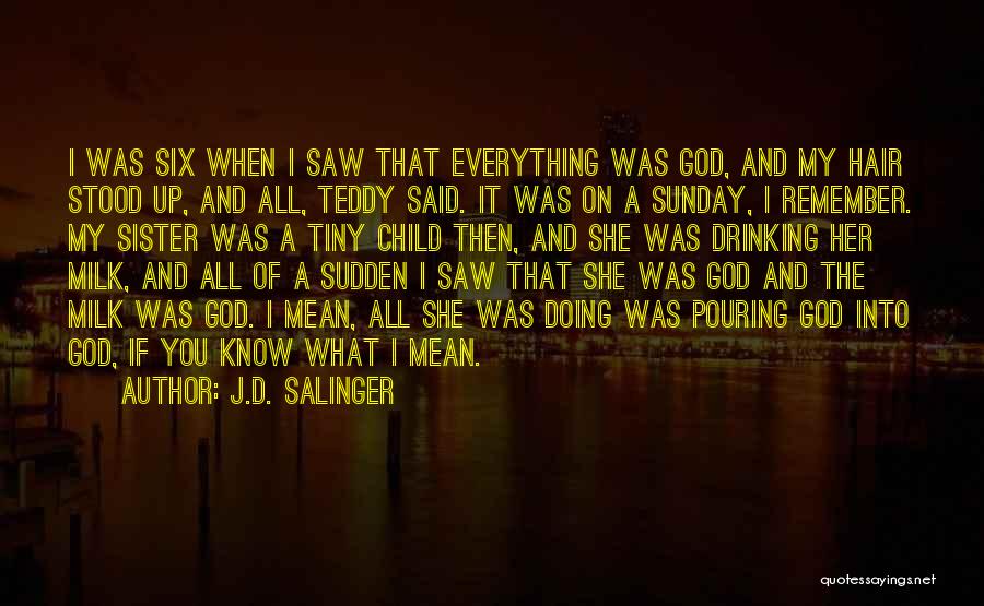 J.D. Salinger Quotes: I Was Six When I Saw That Everything Was God, And My Hair Stood Up, And All, Teddy Said. It