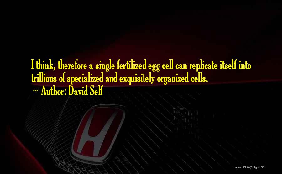 David Self Quotes: I Think, Therefore A Single Fertilized Egg Cell Can Replicate Itself Into Trillions Of Specialized And Exquisitely Organized Cells.