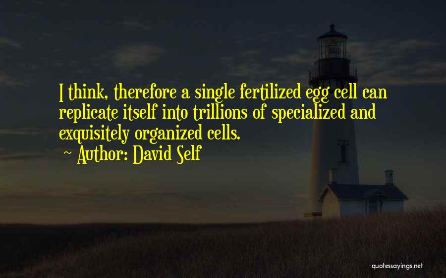 David Self Quotes: I Think, Therefore A Single Fertilized Egg Cell Can Replicate Itself Into Trillions Of Specialized And Exquisitely Organized Cells.