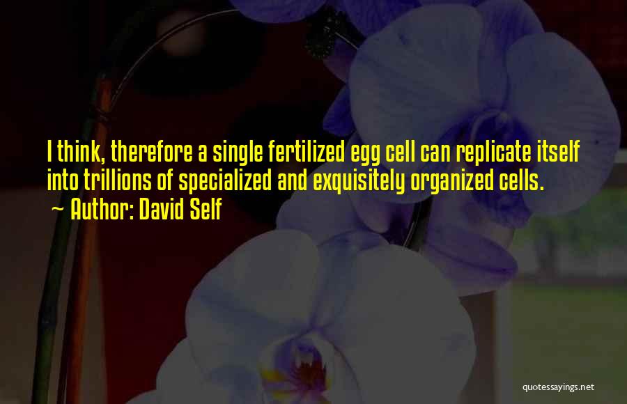 David Self Quotes: I Think, Therefore A Single Fertilized Egg Cell Can Replicate Itself Into Trillions Of Specialized And Exquisitely Organized Cells.