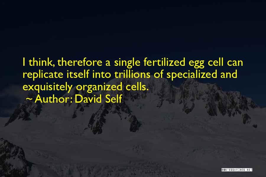 David Self Quotes: I Think, Therefore A Single Fertilized Egg Cell Can Replicate Itself Into Trillions Of Specialized And Exquisitely Organized Cells.