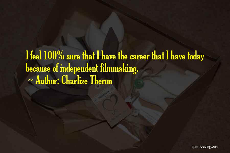 Charlize Theron Quotes: I Feel 100% Sure That I Have The Career That I Have Today Because Of Independent Filmmaking.