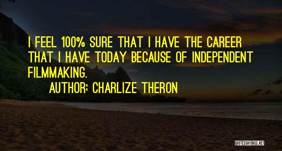 Charlize Theron Quotes: I Feel 100% Sure That I Have The Career That I Have Today Because Of Independent Filmmaking.