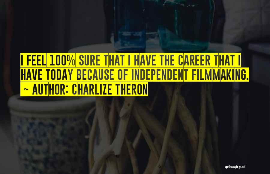 Charlize Theron Quotes: I Feel 100% Sure That I Have The Career That I Have Today Because Of Independent Filmmaking.