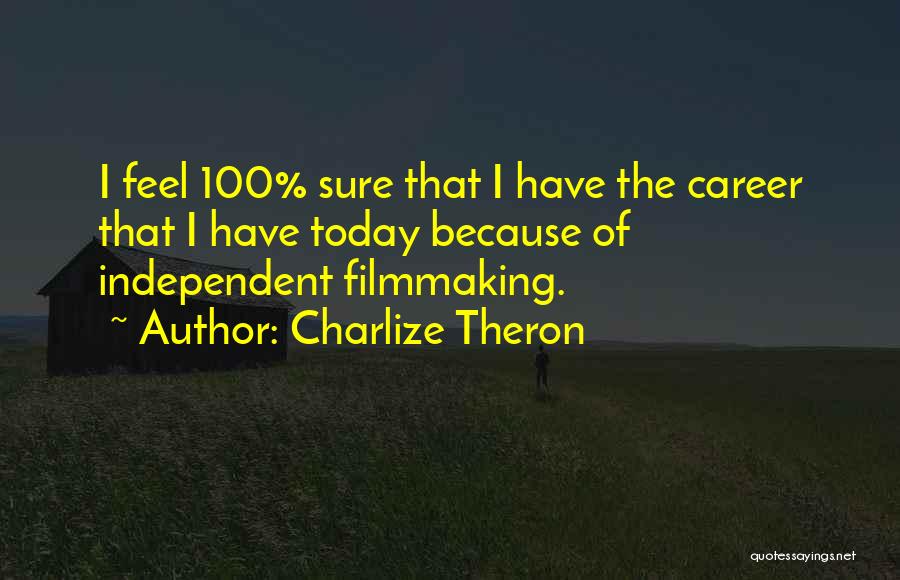 Charlize Theron Quotes: I Feel 100% Sure That I Have The Career That I Have Today Because Of Independent Filmmaking.