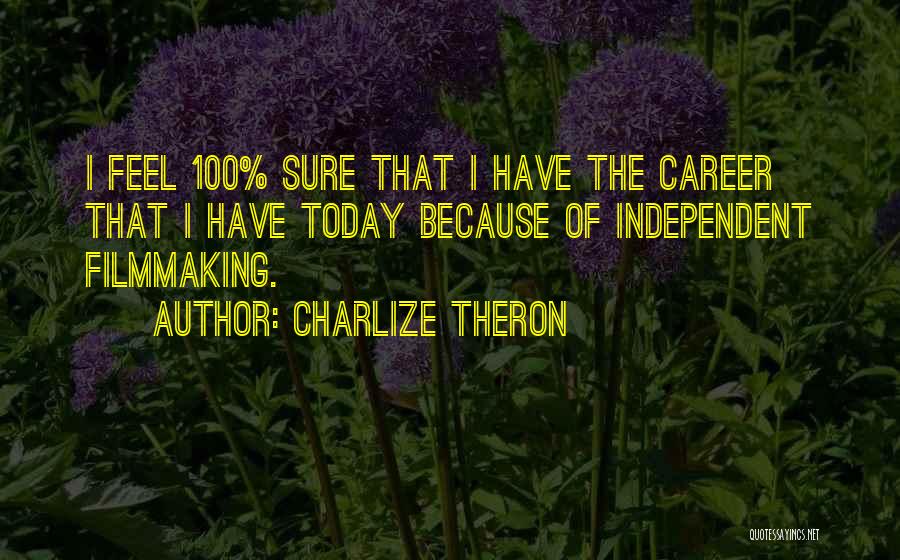 Charlize Theron Quotes: I Feel 100% Sure That I Have The Career That I Have Today Because Of Independent Filmmaking.