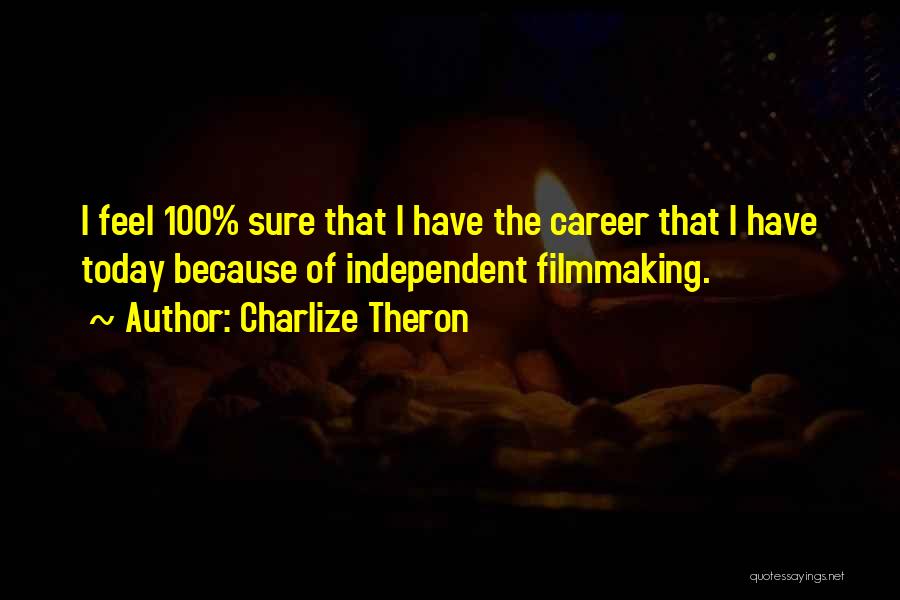 Charlize Theron Quotes: I Feel 100% Sure That I Have The Career That I Have Today Because Of Independent Filmmaking.