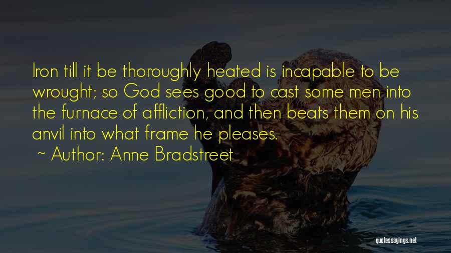Anne Bradstreet Quotes: Iron Till It Be Thoroughly Heated Is Incapable To Be Wrought; So God Sees Good To Cast Some Men Into