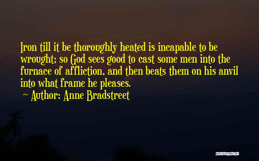 Anne Bradstreet Quotes: Iron Till It Be Thoroughly Heated Is Incapable To Be Wrought; So God Sees Good To Cast Some Men Into