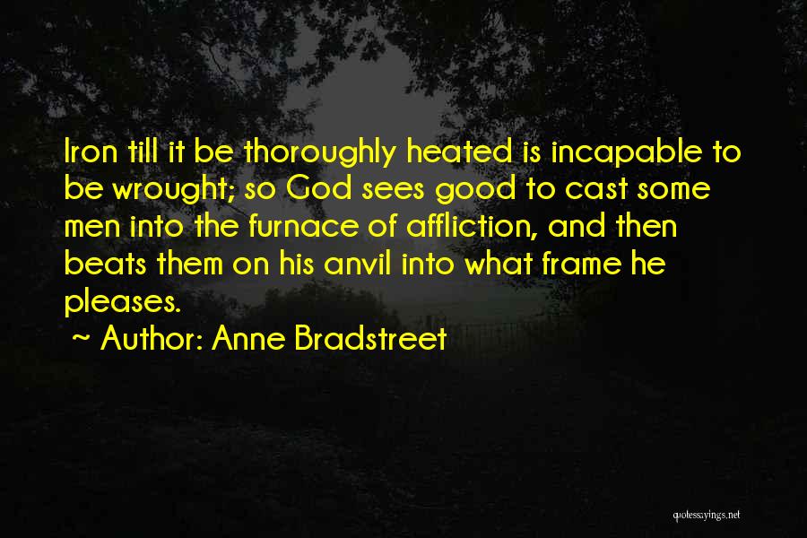 Anne Bradstreet Quotes: Iron Till It Be Thoroughly Heated Is Incapable To Be Wrought; So God Sees Good To Cast Some Men Into