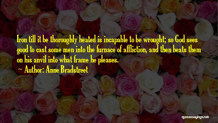 Anne Bradstreet Quotes: Iron Till It Be Thoroughly Heated Is Incapable To Be Wrought; So God Sees Good To Cast Some Men Into