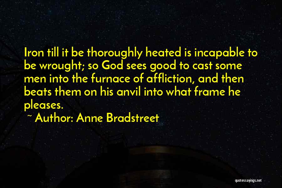 Anne Bradstreet Quotes: Iron Till It Be Thoroughly Heated Is Incapable To Be Wrought; So God Sees Good To Cast Some Men Into