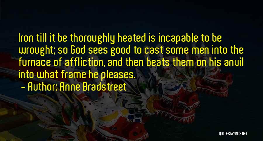 Anne Bradstreet Quotes: Iron Till It Be Thoroughly Heated Is Incapable To Be Wrought; So God Sees Good To Cast Some Men Into