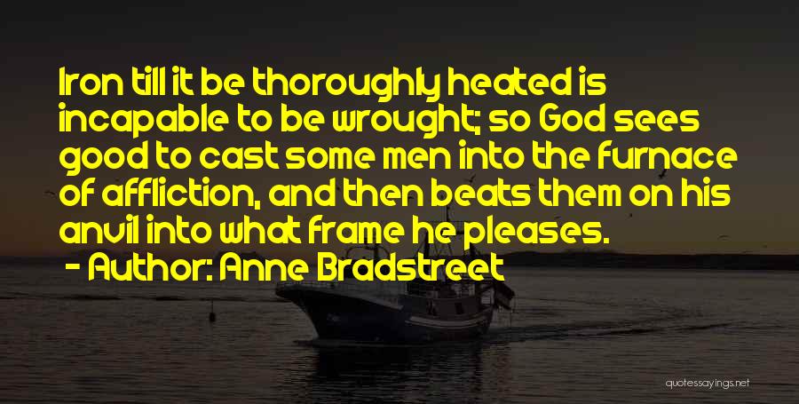 Anne Bradstreet Quotes: Iron Till It Be Thoroughly Heated Is Incapable To Be Wrought; So God Sees Good To Cast Some Men Into