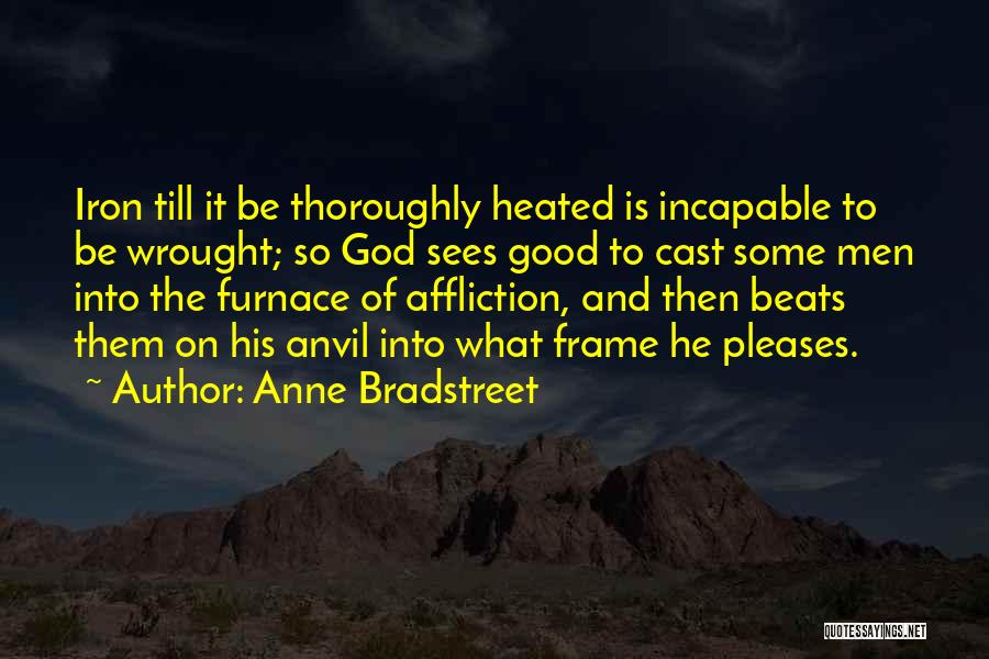 Anne Bradstreet Quotes: Iron Till It Be Thoroughly Heated Is Incapable To Be Wrought; So God Sees Good To Cast Some Men Into
