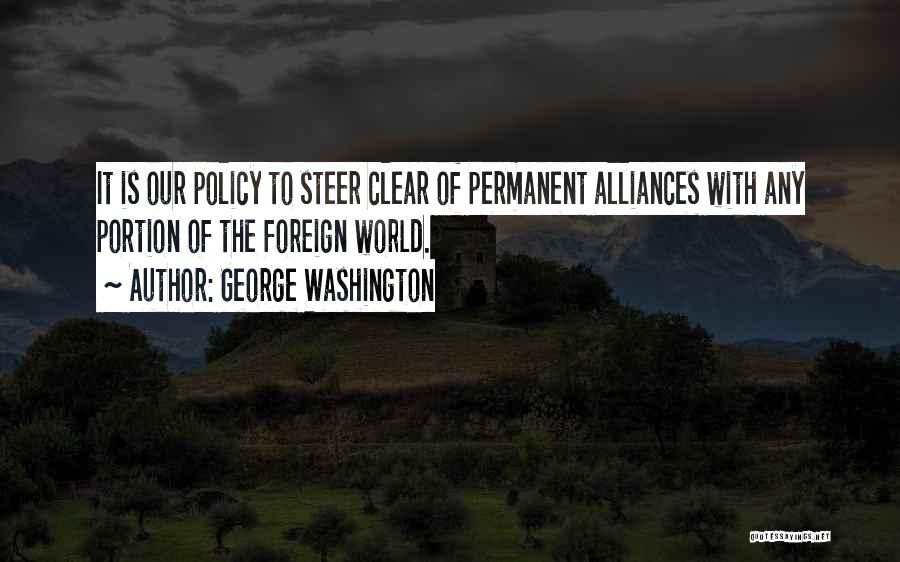 George Washington Quotes: It Is Our Policy To Steer Clear Of Permanent Alliances With Any Portion Of The Foreign World.