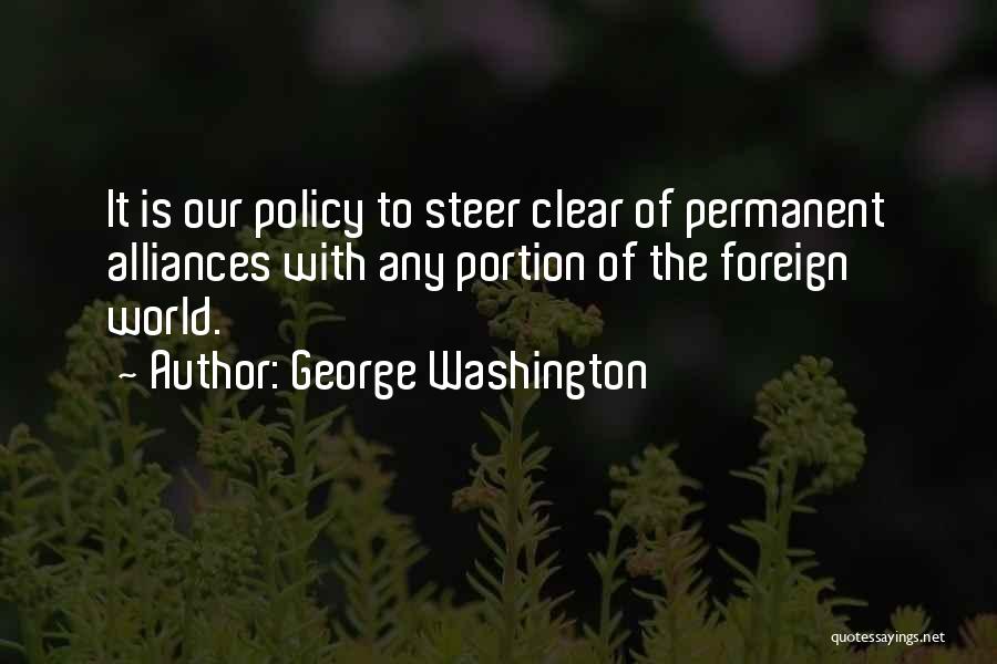 George Washington Quotes: It Is Our Policy To Steer Clear Of Permanent Alliances With Any Portion Of The Foreign World.