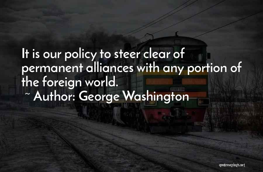 George Washington Quotes: It Is Our Policy To Steer Clear Of Permanent Alliances With Any Portion Of The Foreign World.