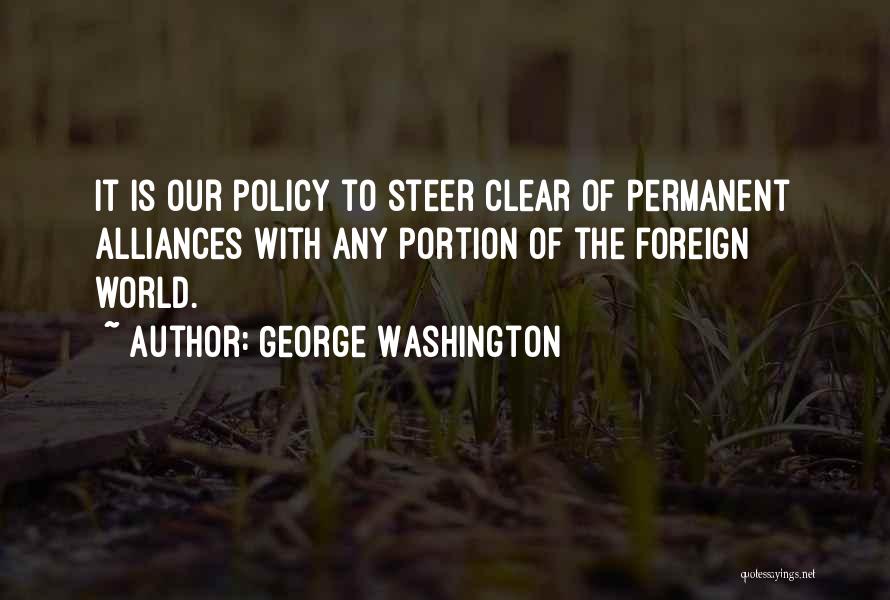 George Washington Quotes: It Is Our Policy To Steer Clear Of Permanent Alliances With Any Portion Of The Foreign World.