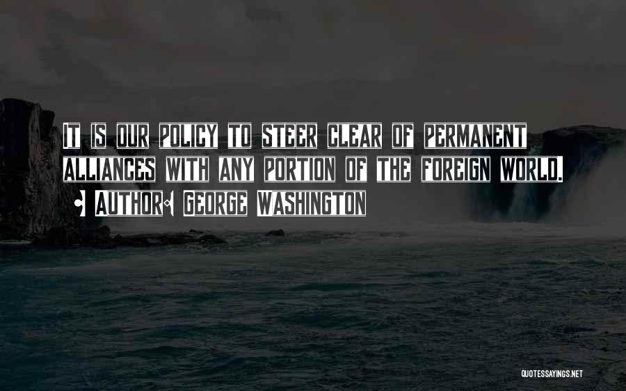 George Washington Quotes: It Is Our Policy To Steer Clear Of Permanent Alliances With Any Portion Of The Foreign World.