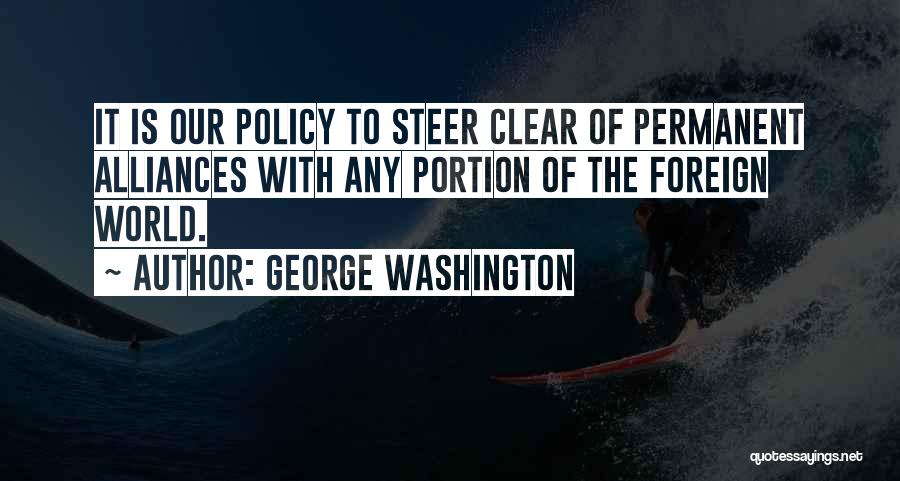 George Washington Quotes: It Is Our Policy To Steer Clear Of Permanent Alliances With Any Portion Of The Foreign World.