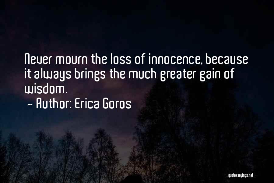 Erica Goros Quotes: Never Mourn The Loss Of Innocence, Because It Always Brings The Much Greater Gain Of Wisdom.