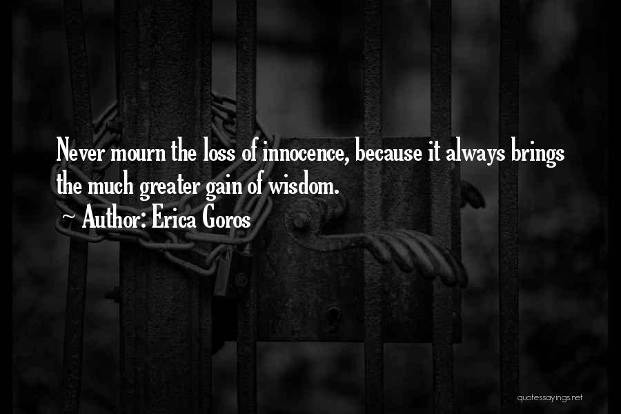 Erica Goros Quotes: Never Mourn The Loss Of Innocence, Because It Always Brings The Much Greater Gain Of Wisdom.