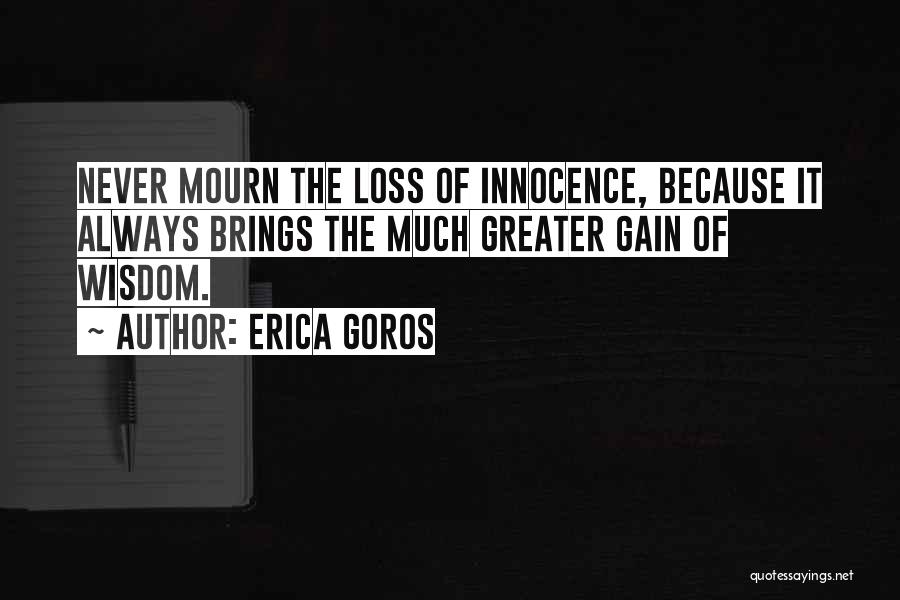 Erica Goros Quotes: Never Mourn The Loss Of Innocence, Because It Always Brings The Much Greater Gain Of Wisdom.