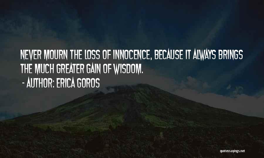 Erica Goros Quotes: Never Mourn The Loss Of Innocence, Because It Always Brings The Much Greater Gain Of Wisdom.