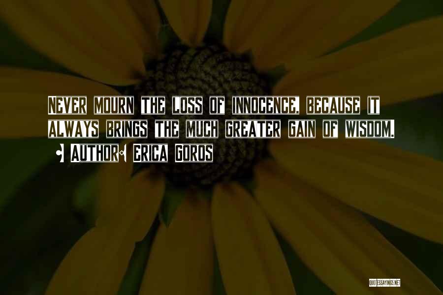 Erica Goros Quotes: Never Mourn The Loss Of Innocence, Because It Always Brings The Much Greater Gain Of Wisdom.